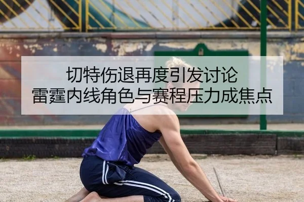切特伤退再度引发讨论 雷霆内线角色与赛程压力成焦点